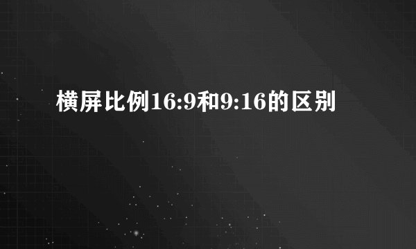 横屏比例16:9和9:16的区别