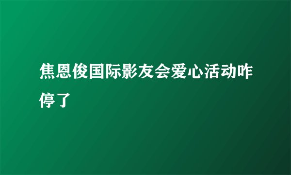 焦恩俊国际影友会爱心活动咋停了