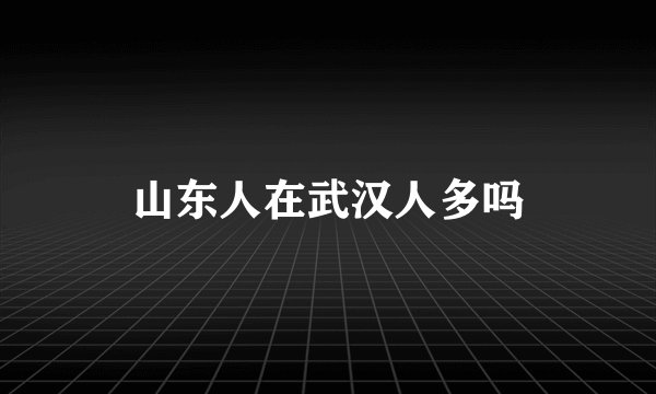山东人在武汉人多吗