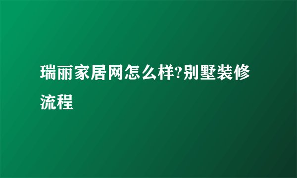 瑞丽家居网怎么样?别墅装修流程