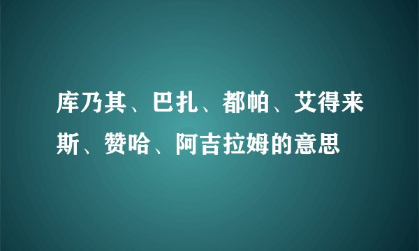 库乃其、巴扎、都帕、艾得来斯、赞哈、阿吉拉姆的意思