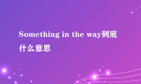 Something in the way到底什么意思