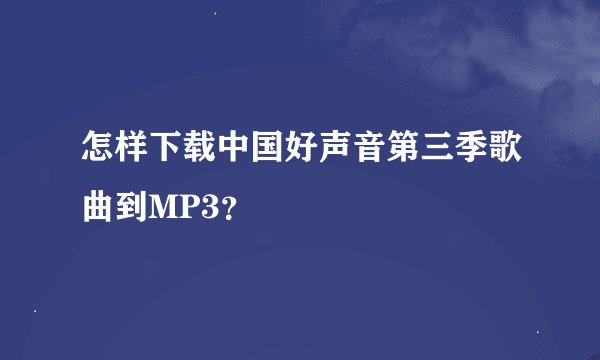怎样下载中国好声音第三季歌曲到MP3？
