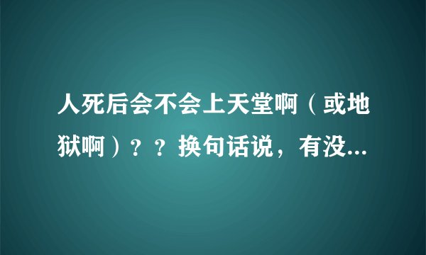 人死后会不会上天堂啊（或地狱啊）？？换句话说，有没有天堂和地狱？？
