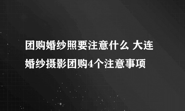 团购婚纱照要注意什么 大连婚纱摄影团购4个注意事项