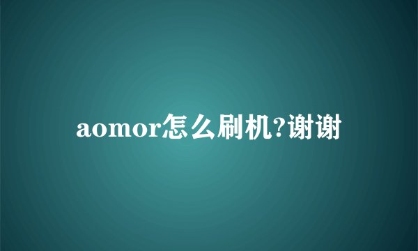 aomor怎么刷机?谢谢