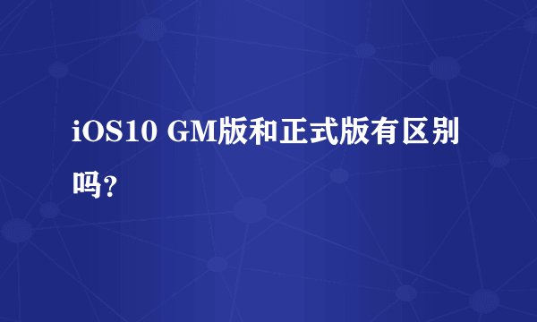 iOS10 GM版和正式版有区别吗？