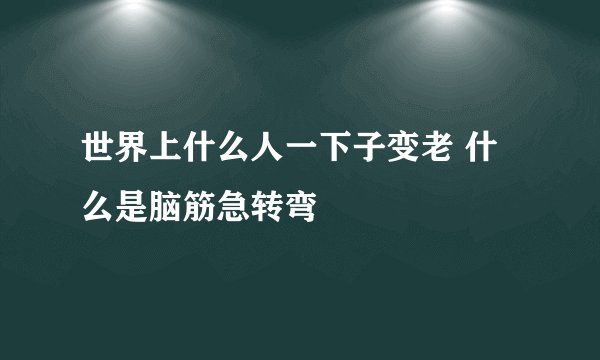 世界上什么人一下子变老 什么是脑筋急转弯