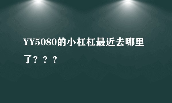 YY5080的小杠杠最近去哪里了???