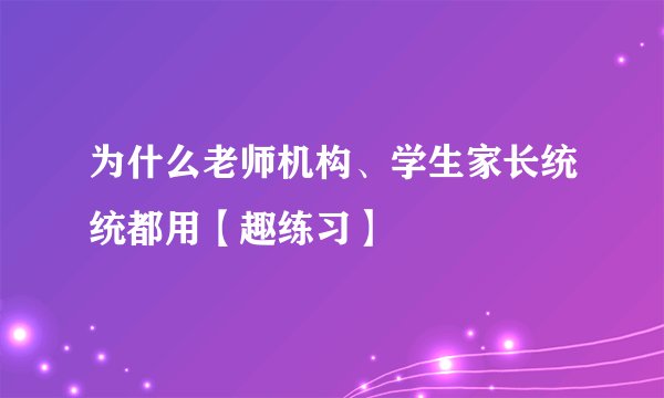 为什么老师机构、学生家长统统都用【趣练习】
