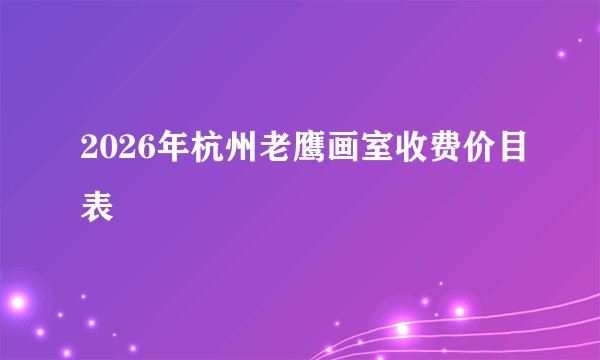 2026年杭州老鹰画室收费价目表