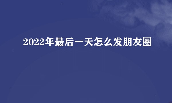 2022年最后一天怎么发朋友圈