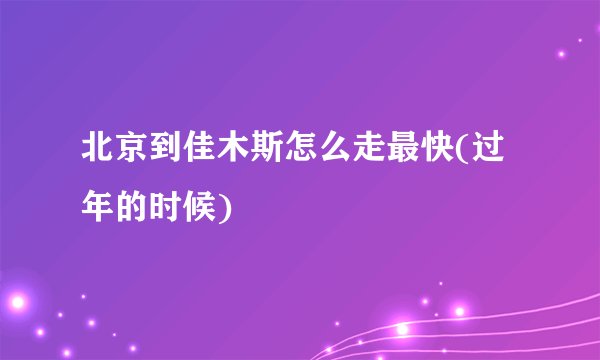 北京到佳木斯怎么走最快(过年的时候)