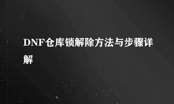 DNF仓库锁解除方法与步骤详解