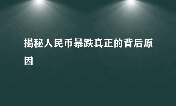 揭秘人民币暴跌真正的背后原因