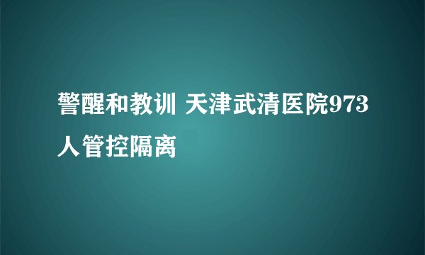 警醒和教训 天津武清医院973人管控隔离