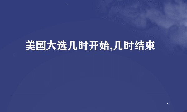 美国大选几时开始,几时结束