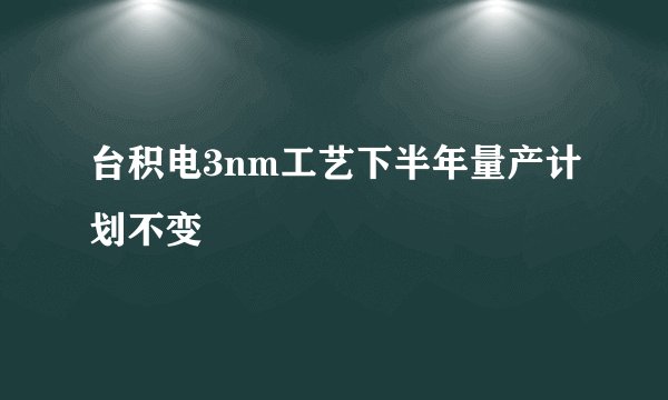 台积电3nm工艺下半年量产计划不变