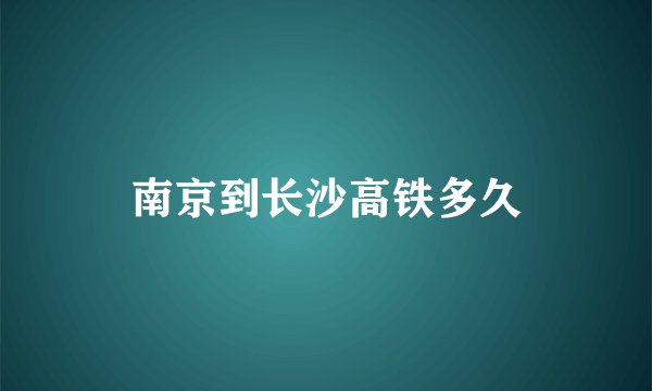 南京到长沙高铁多久