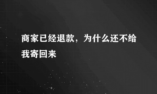 商家已经退款，为什么还不给我寄回来