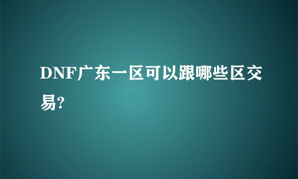 DNF广东一区可以跟哪些区交易?