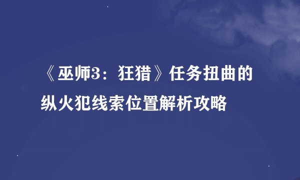 《巫师3：狂猎》任务扭曲的纵火犯线索位置解析攻略