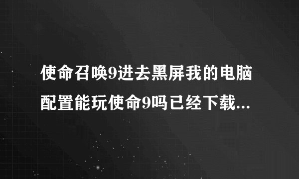 使命召唤9进去黑屏我的电脑配置能玩使命9吗已经下载了但是进去黑屏请指教