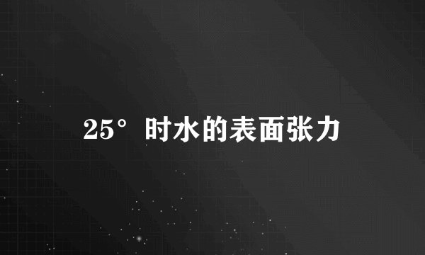25°时水的表面张力