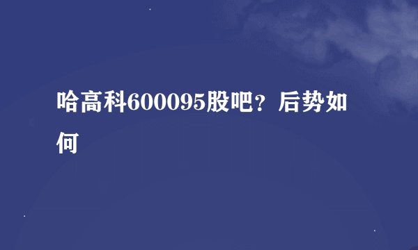 哈高科600095股吧？后势如何