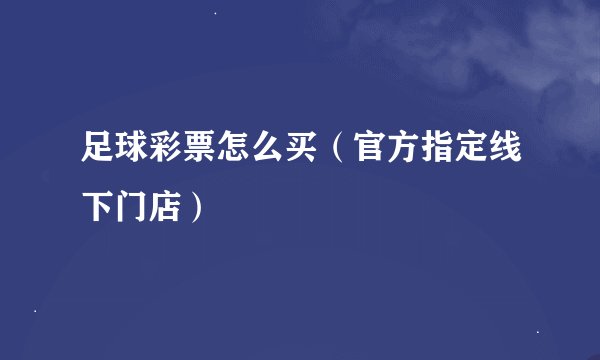 足球彩票怎么买（官方指定线下门店）