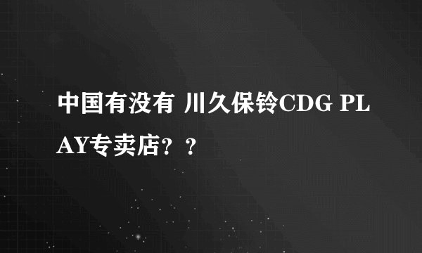 中国有没有 川久保铃CDG PLAY专卖店??