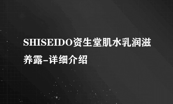 SHISEIDO资生堂肌水乳润滋养露-详细介绍