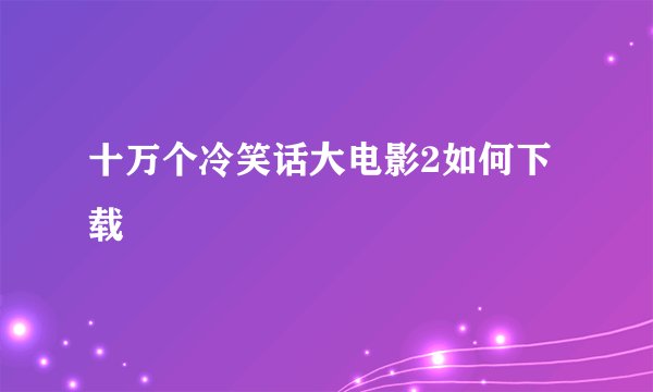 十万个冷笑话大电影2如何下载