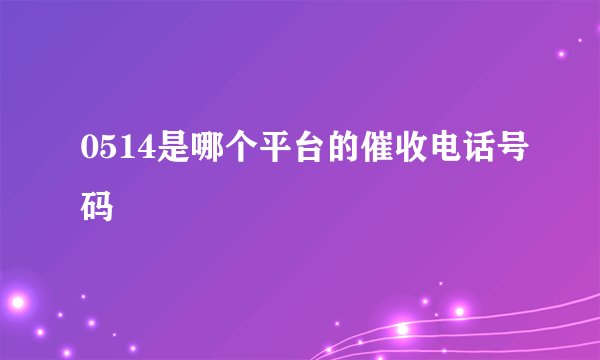 0514是哪个平台的催收电话号码