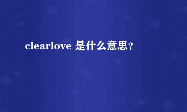 clearlove 是什么意思？