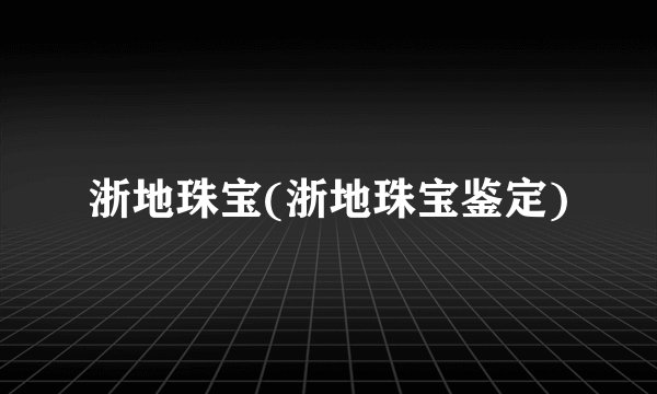 浙地珠宝(浙地珠宝鉴定)
