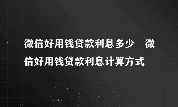 微信好用钱贷款利息多少 微信好用钱贷款利息计算方式
