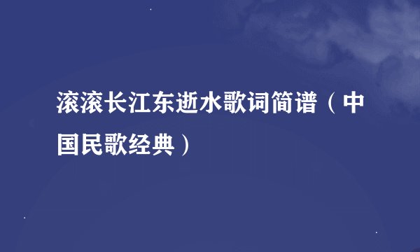 滚滚长江东逝水歌词简谱（中国民歌经典）