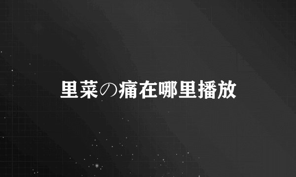 里菜の痛在哪里播放