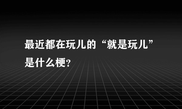 最近都在玩儿的“就是玩儿”是什么梗？