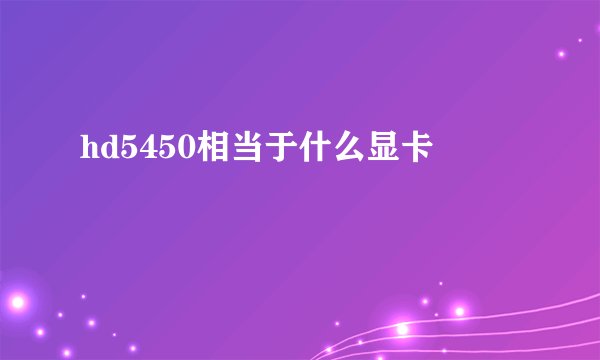 hd5450相当于什么显卡