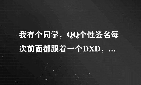 我有个同学，QQ个性签名每次前面都跟着一个DXD，DXD是什么意思啊？