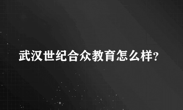 武汉世纪合众教育怎么样？