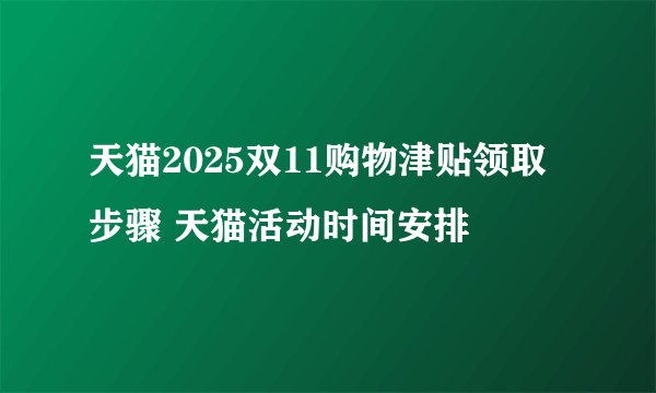 天猫2025双11购物津贴领取步骤 天猫活动时间安排