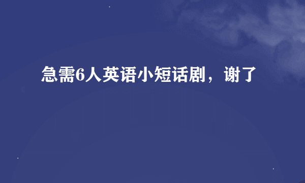 急需6人英语小短话剧，谢了