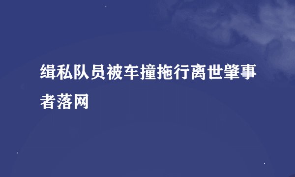 缉私队员被车撞拖行离世肇事者落网