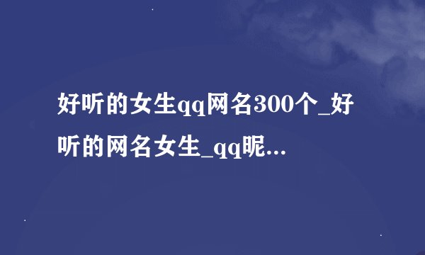 好听的女生qq网名300个_好听的网名女生_qq昵称女生简短好听_好听的qq昵称女
