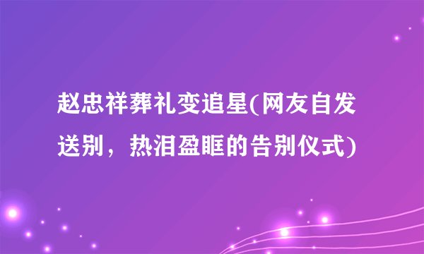 赵忠祥葬礼变追星(网友自发送别，热泪盈眶的告别仪式)