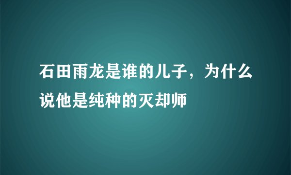 石田雨龙是谁的儿子，为什么说他是纯种的灭却师
