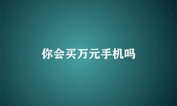 你会买万元手机吗